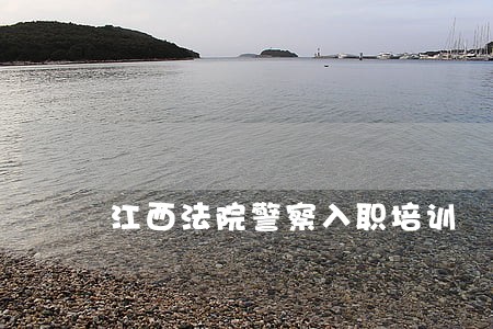 江西法院警察入职培训 江西法院警察入职培训