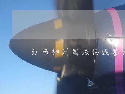 江西神州司法伤残鉴定结果 江西神州司法伤残鉴定结果