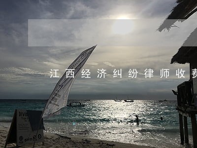 江西经济纠纷律师收费 江西经济纠纷律师收费