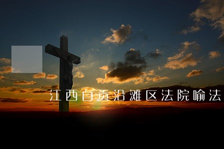 江西自贡沿滩区法院喻法官