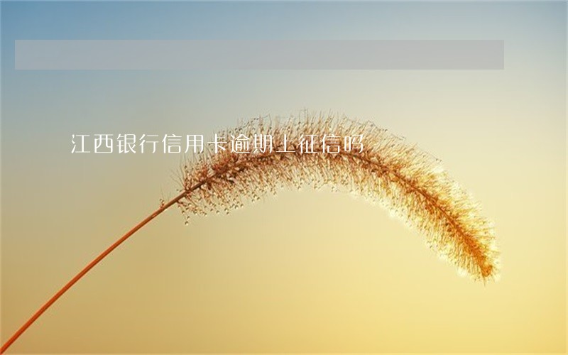 江西银行信用卡逾期上征信吗 江西银行信用卡逾期上征信吗