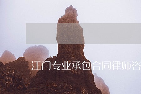 江门专业承包合同律师咨询免费 江门专业承包合同律师咨询免费