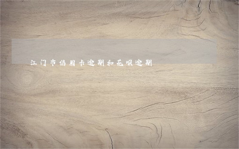 江门市信用卡逾期和花呗逾期