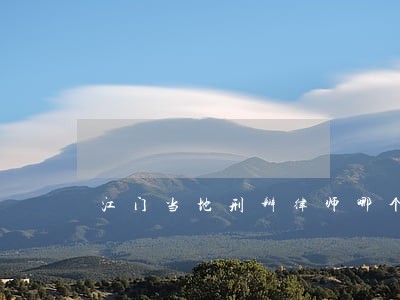 江门当地刑辩律师哪个好 江门当地刑辩律师哪个好