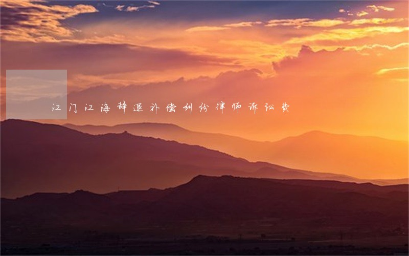 江门江海辞退补偿纠纷律师诉讼费 江门江海辞退补偿纠纷律师诉讼费