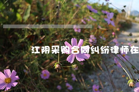 江阴采购合同纠纷律师在线询问 江阴采购合同纠纷律师在线询问