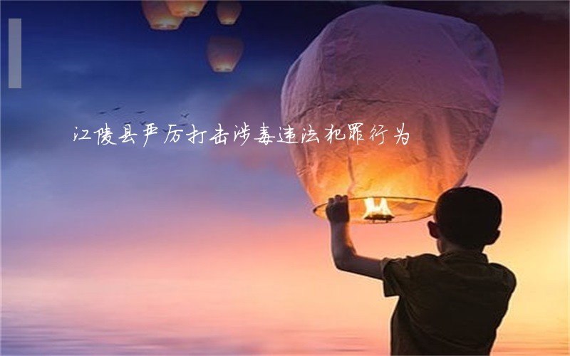 江陵县严厉打击涉毒违法犯罪行为 江陵县严厉打击涉毒违法犯罪行为