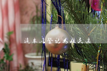 汽车以登记为准民法 汽车以登记为准民法