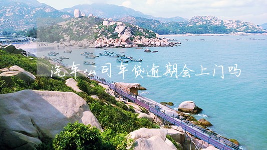 汽车公司车贷逾期会上门吗 汽车公司车贷逾期会上门吗