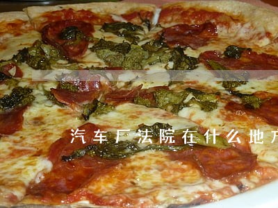 汽车厂法院在什么地方 汽车厂法院在什么地方