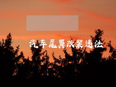 汽车尾翼改装违法 汽车尾翼改装违法