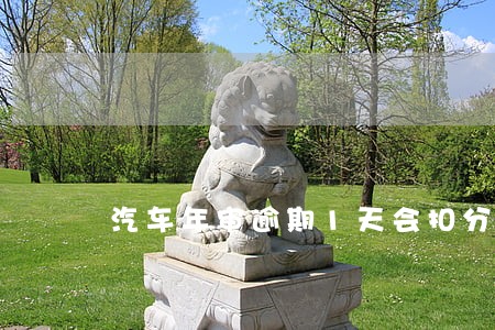 汽车年审逾期1天会扣分吗 汽车年审逾期1天会扣分吗
