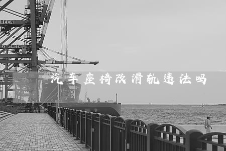 汽车座椅改滑轨违法吗 汽车座椅改滑轨违法吗