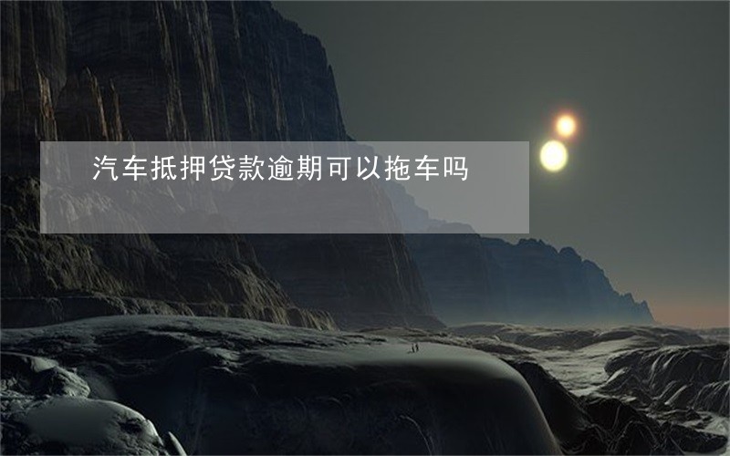 汽车抵押贷款逾期可以拖车吗 汽车抵押贷款逾期可以拖车吗
