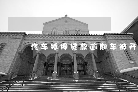 汽车抵押贷款逾期车被开走 汽车抵押贷款逾期车被开走
