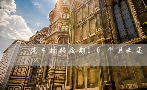 汽车按揭逾期10个月未还 汽车按揭逾期10个月未还