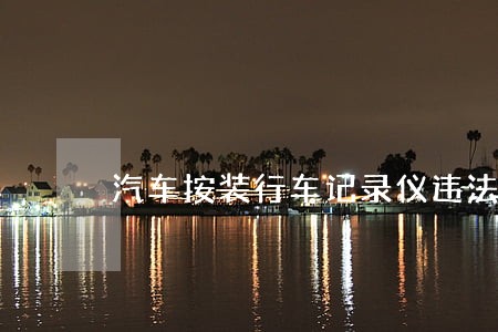 汽车按装行车记录仪违法吗 汽车按装行车记录仪违法吗