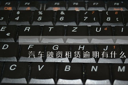 汽车融资租赁逾期有什么后果 汽车融资租赁逾期有什么后果