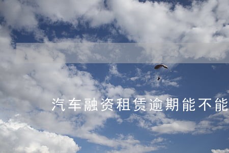 汽车融资租赁逾期能不能不要了 汽车融资租赁逾期能不能不要了