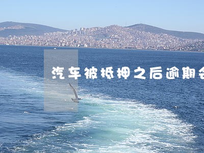 汽车被抵押之后逾期会怎么办