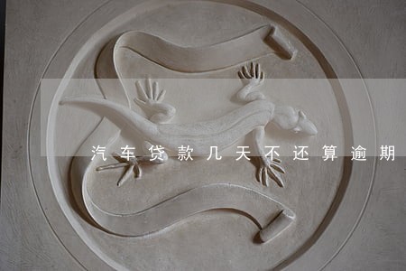 汽车贷款几天不还算逾期 汽车贷款几天不还算逾期