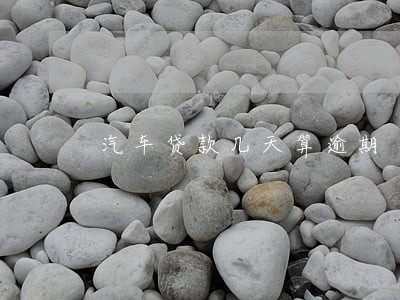 汽车贷款几天算逾期 汽车贷款几天算逾期