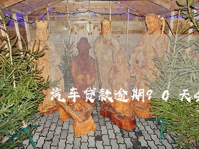汽车贷款逾期90天会怎么样 汽车贷款逾期90天会怎么样
