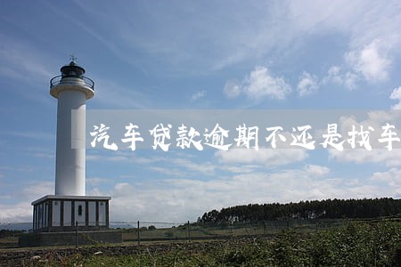 汽车贷款逾期不还是找车主 汽车贷款逾期不还是找车主