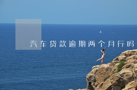 汽车贷款逾期两个月行吗