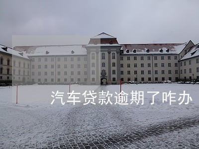 汽车贷款逾期了咋办 汽车贷款逾期了咋办