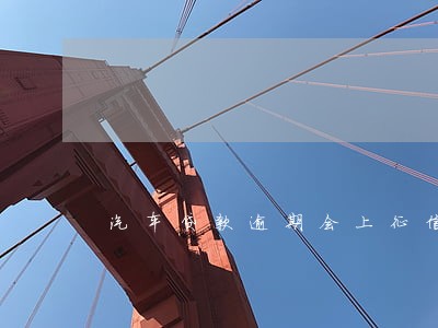 汽车贷款逾期会上征信么 汽车贷款逾期会上征信么