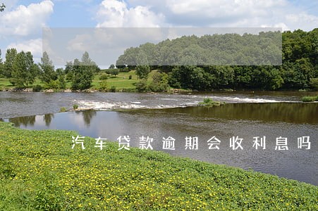 汽车贷款逾期会收利息吗 汽车贷款逾期会收利息吗