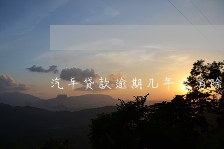 汽车贷款逾期几年会消除 汽车贷款逾期几年会消除