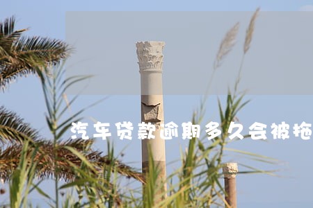 汽车贷款逾期多久会被拖走 汽车贷款逾期多久会被拖走