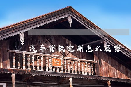 汽车贷款逾期怎么还贷 汽车贷款逾期怎么还贷