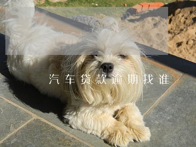 汽车贷款逾期找谁 汽车贷款逾期找谁
