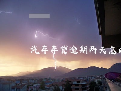 汽车车贷逾期两天怎么办 汽车车贷逾期两天怎么办