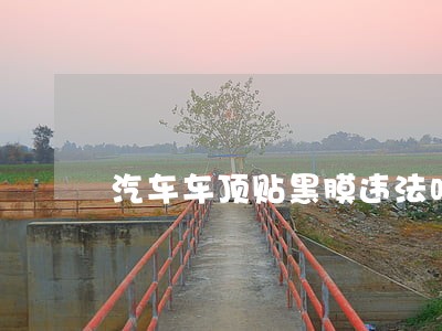 汽车车顶贴黑膜违法吗 汽车车顶贴黑膜违法吗