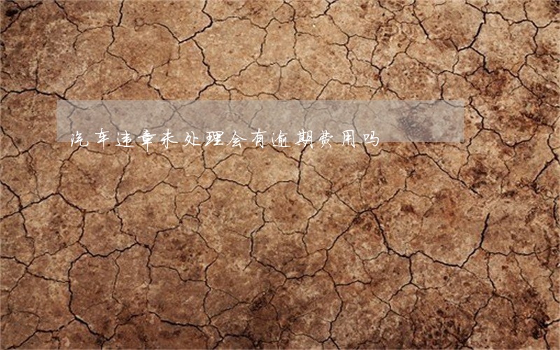 汽车违章未处理会有逾期费用吗 汽车违章未处理会有逾期费用吗