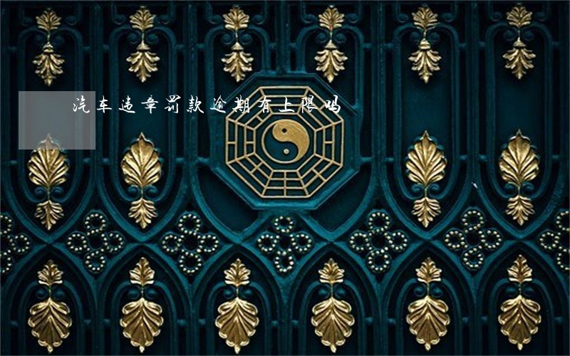 汽车违章罚款逾期有上限吗 汽车违章罚款逾期有上限吗