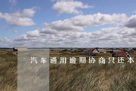 汽车通用逾期协商只还本金 汽车通用逾期协商只还本金