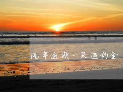 汽车逾期一天违约金 汽车逾期一天违约金