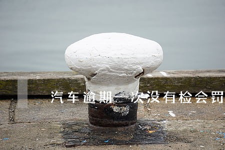 汽车逾期一次没有检会罚款吗 汽车逾期一次没有检会罚款吗