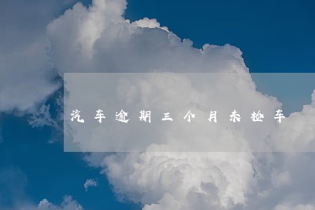 汽车逾期三个月未检车