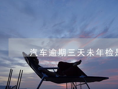 汽车逾期三天未年检是这样处罚的 汽车逾期三天未年检是这样处罚的