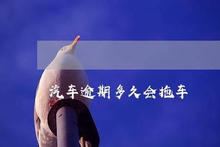 汽车逾期多久会拖车 汽车逾期多久会拖车