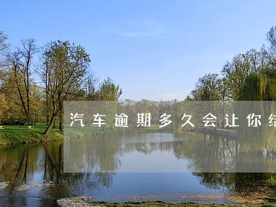 汽车逾期多久会让你结清尾款 汽车逾期多久会让你结清尾款