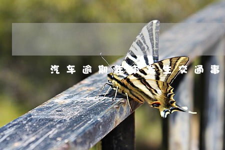 汽车逾期年审发生交通事故 汽车逾期年审发生交通事故