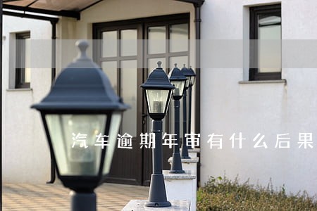 汽车逾期年审有什么后果 汽车逾期年审有什么后果