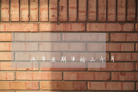 汽车逾期年检三个月 汽车逾期年检三个月